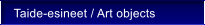 Taide-esineet / Art objects