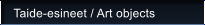 Taide-esineet / Art objects