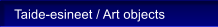 Taide-esineet / Art objects