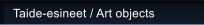 Taide-esineet / Art objects