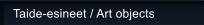 Taide-esineet / Art objects