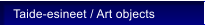 Taide-esineet / Art objects