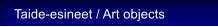 Taide-esineet / Art objects