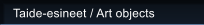 Taide-esineet / Art objects