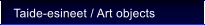 Taide-esineet / Art objects