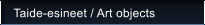 Taide-esineet / Art objects