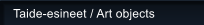 Taide-esineet / Art objects